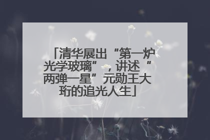 清华展出“第一炉光学玻璃”，讲述“两弹一星”元勋王大珩的追光人生