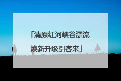 清原红河峡谷漂流焕新升级引客来