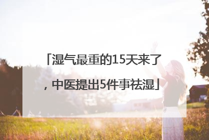 湿气最重的15天来了，中医提出5件事祛湿