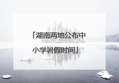 湖南两地公布中小学暑假时间