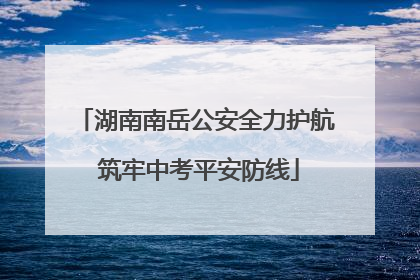湖南南岳公安全力护航 筑牢中考平安防线