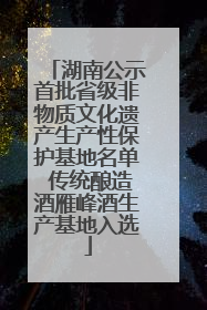 湖南公示首批省级非物质文化遗产生产性保护基地名单 传统酿造酒雁峰酒生产基地入选