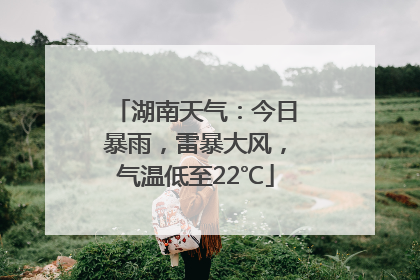 湖南天气：今日暴雨，雷暴大风，气温低至22℃