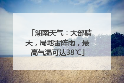 湖南天气：大部晴天，局地雷阵雨，最高气温可达38℃