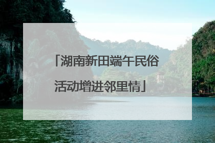 湖南新田端午民俗活动增进邻里情