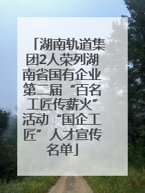湖南轨道集团2人荣列湖南省国有企业第二届“百名工匠传薪火”活动“国企工匠”人才宣传名单