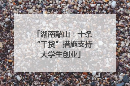 湖南韶山：十条“干货”措施支持大学生创业
