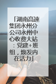 湖南高速集团永州分公司永州中心收费大站：党建+班组，焕发内在活力