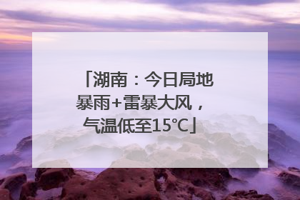 湖南：今日局地暴雨+雷暴大风，气温低至15℃