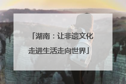 湖南：让非遗文化走进生活走向世界