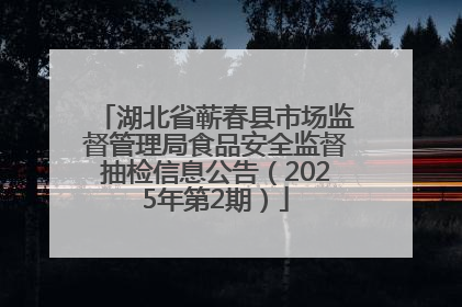 湖北省蕲春县市场监督管理局食品安全监督抽检信息公告（2025年第2期）