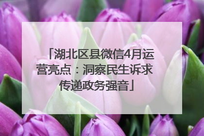 湖北区县微信4月运营亮点：洞察民生诉求 传递政务强音