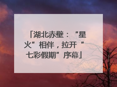 湖北赤壁：“星火”相伴，拉开“七彩假期”序幕