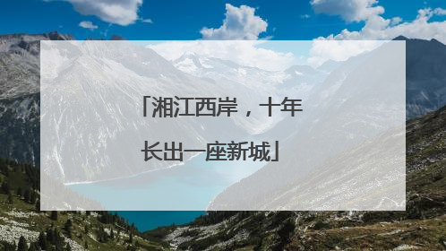 湘江西岸，十年长出一座新城
