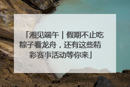 湘见端午｜假期不止吃粽子看龙舟，还有这些精彩赛事活动等你来
