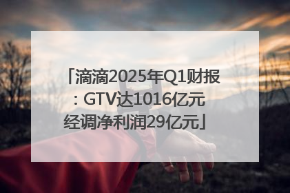 滴滴2025年Q1财报：GTV达1016亿元 经调净利润29亿元