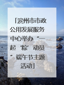 滨州市市政公用发展服务中心举办“一起‘粽’动员”端午节主题活动