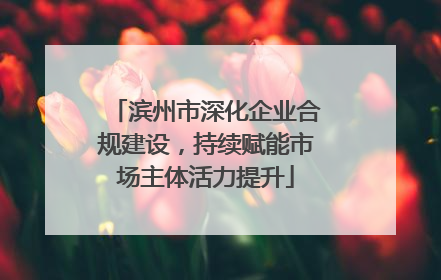 滨州市深化企业合规建设，持续赋能市场主体活力提升