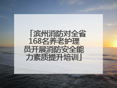 滨州消防对全省168名养老护理员开展消防安全能力素质提升培训
