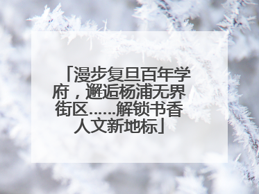漫步复旦百年学府，邂逅杨浦无界街区……解锁书香人文新地标