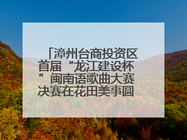 漳州台商投资区首届“龙江建设杯”闽南语歌曲大赛决赛在花田美事圆满落幕