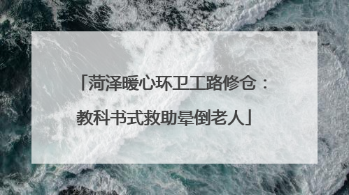 菏泽暖心环卫工路修仓：教科书式救助晕倒老人