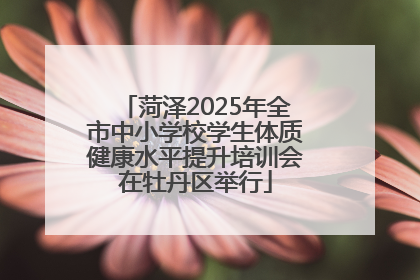 菏泽2025年全市中小学校学生体质健康水平提升培训会在牡丹区举行