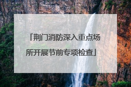荆门消防深入重点场所开展节前专项检查