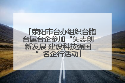 荥阳市台办组织台胞台属台企参加“矢志创新发展 建设科技强国”名企行活动