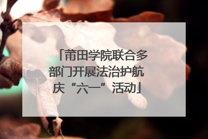 莆田学院联合多部门开展法治护航庆“六一”活动