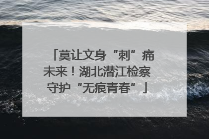 莫让文身“刺”痛未来！湖北潜江检察守护“无痕青春”