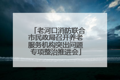 老河口消防联合市民政局召开养老服务机构突出问题专项整治推进会