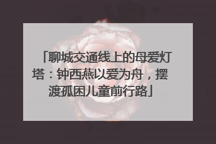聊城交通线上的母爱灯塔：钟西燕以爱为舟，摆渡孤困儿童前行路
