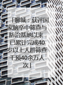 聊城：获评国家脑卒中筛查与防治基地以来 已累计完成40岁以上人群筛查干预40余万人次