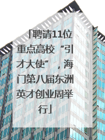 聘请11位重点高校“引才大使”，海门第八届东洲英才创业周举行