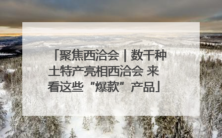 聚焦西洽会｜数千种土特产亮相西洽会 来看这些“爆款”产品