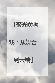 聚光黄梅戏：从舞台到云端