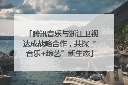 腾讯音乐与浙江卫视达成战略合作，共探“音乐+综艺”新生态