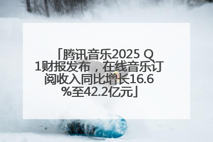 腾讯音乐2025 Q1财报发布，在线音乐订阅收入同比增长16.6%至42.2亿元