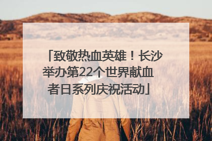 致敬热血英雄！长沙举办第22个世界献血者日系列庆祝活动