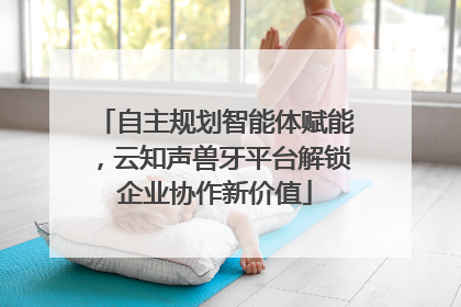 自主规划智能体赋能，云知声兽牙平台解锁企业协作新价值