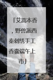 艾蒿本香，野兽派西秦刺绣手工香囊端午上市