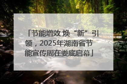 节能增效 焕“新”引领，2025年湖南省节能宣传周在娄底启幕