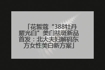 花皙蔻“388牡丹耀光白”美白祛斑新品首发：北大夫妇解码东方女性美白新方案