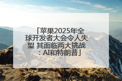 苹果2025年全球开发者大会令人失望 其面临两大挑战：AI和特朗普