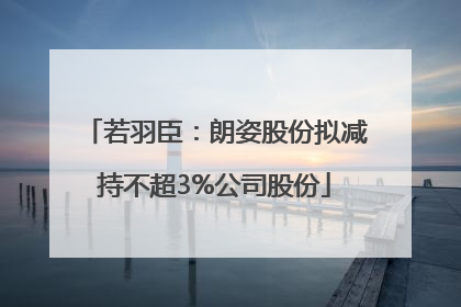 若羽臣：朗姿股份拟减持不超3%公司股份