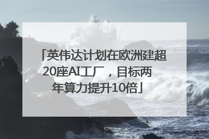 英伟达计划在欧洲建超20座AI工厂，目标两年算力提升10倍