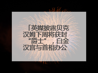英媒披露贝克汉姆下周将获封“爵士”，白金汉宫与首相办公室暂未回应