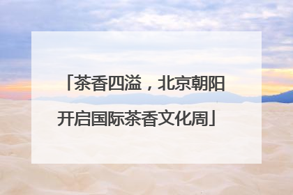 茶香四溢，北京朝阳开启国际茶香文化周