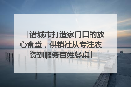 诸城市打造家门口的放心食堂，供销社从专注农资到服务百姓餐桌